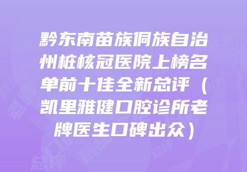 黔东南苗族侗族自治州桩核冠医院上榜名单前十佳全新总评（凯里雅健口腔诊所老牌医生口碑出众）