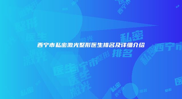 西宁市私密激光整形医生排名及详细介绍