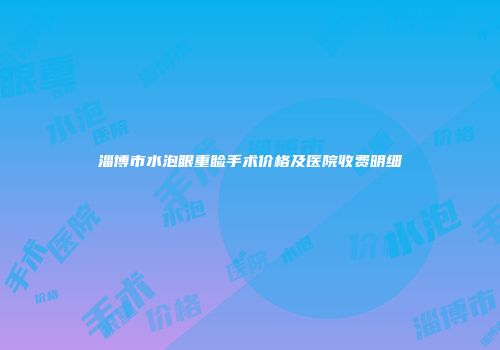 淄博市水泡眼重睑手术价格及医院收费明细