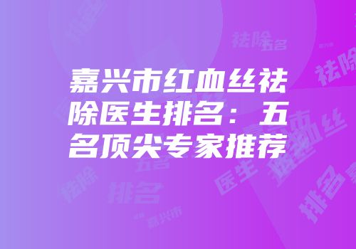 嘉兴市红血丝祛除医生排名：五名顶尖专家推荐