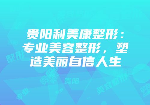 贵阳利美康整形：专业美容整形，塑造美丽自信人生