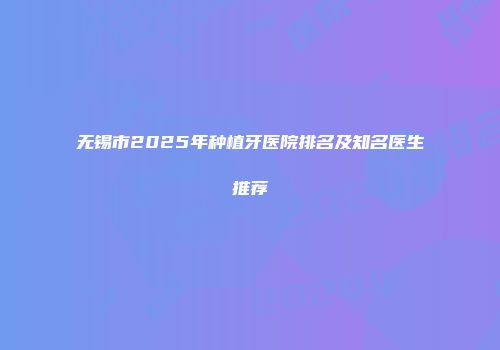 无锡市2025年种植牙医院排名及知名医生推荐