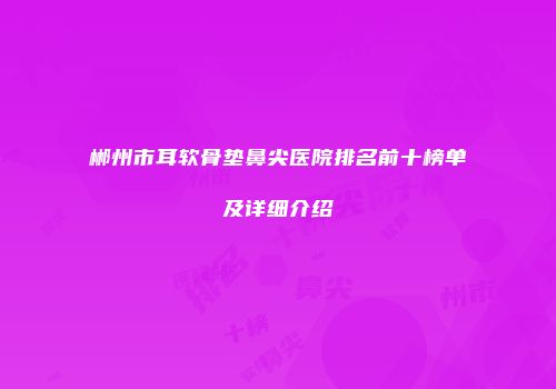 郴州市耳软骨垫鼻尖医院排名前十榜单及详细介绍