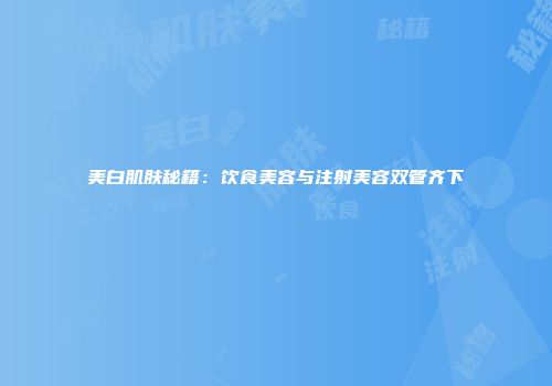 美白肌肤秘籍：饮食美容与注射美容双管齐下