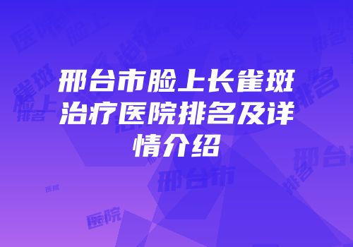 邢台市脸上长雀斑治疗医院排名及详情介绍