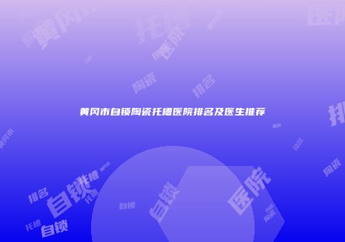 黄冈市自锁陶瓷托槽医院排名及医生推荐