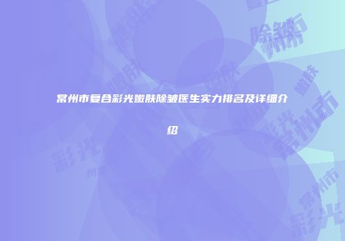 常州市复合彩光嫩肤除皱医生实力排名及详细介绍