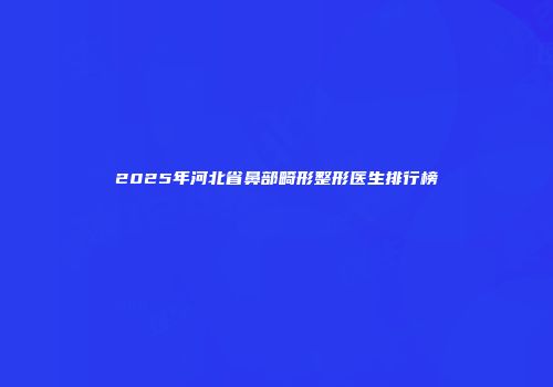 2025年河北省鼻部畸形整形医生排行榜