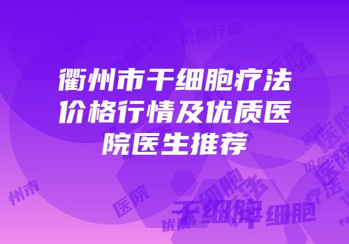 衢州市干细胞疗法价格行情及优质医院医生推荐
