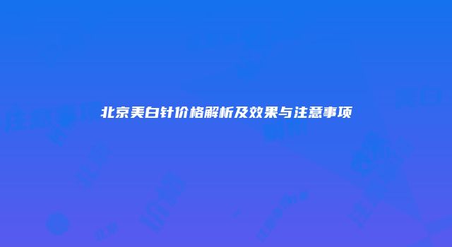北京美白针价格解析及效果与注意事项