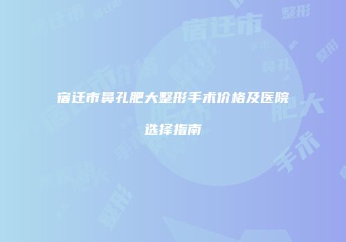 宿迁市鼻孔肥大整形手术价格及医院选择指南
