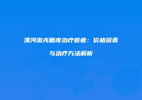 漯河激光磨皮治疗痘疤：价格因素与治疗方法解析