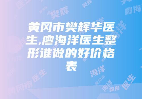 黄冈市樊辉华医生,廖海洋医生整形谁做的好价格表