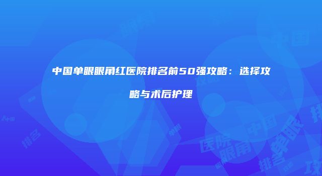 中国单眼眼角红医院排名前50强攻略：选择攻略与术后护理