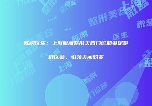 陈刚医生：上海微蓝整形美容门诊部资深整形医师，引领美丽蜕变