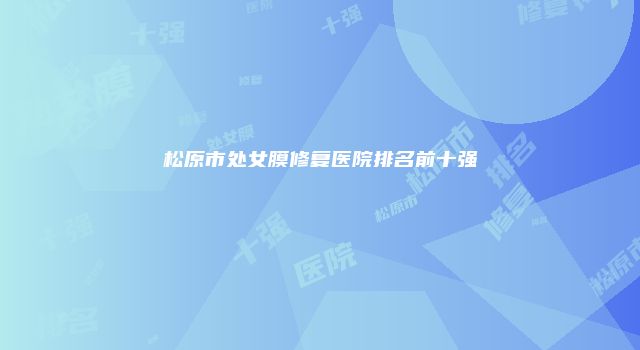 松原市处女膜修复医院排名前十强