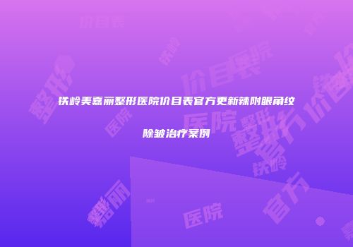 铁岭美嘉丽整形医院价目表官方更新辣附眼角纹除皱治疗案例
