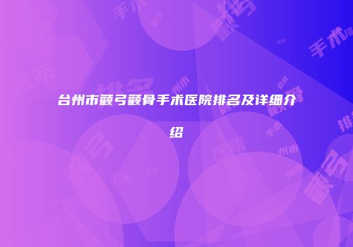 台州市颧弓颧骨手术医院排名及详细介绍