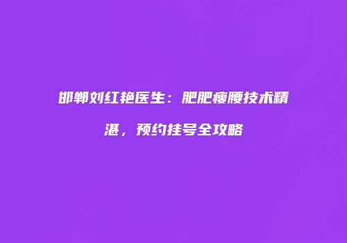 邯郸刘红艳医生：肥肥瘦腰技术精湛，预约挂号全攻略