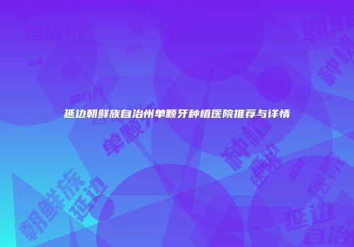 延边朝鲜族自治州单颗牙种植医院推荐与详情
