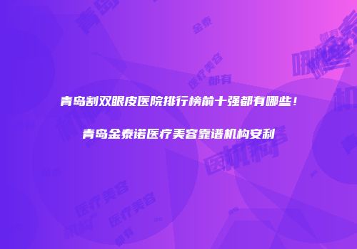 青岛割双眼皮医院排行榜前十强都有哪些！青岛金泰诺医疗美容靠谱机构安利