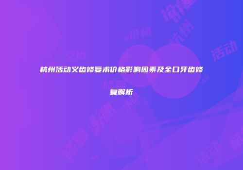 杭州活动义齿修复术价格影响因素及全口牙齿修复解析