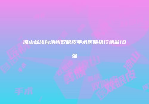 凉山彝族自治州双眼皮手术医院排行榜前10强