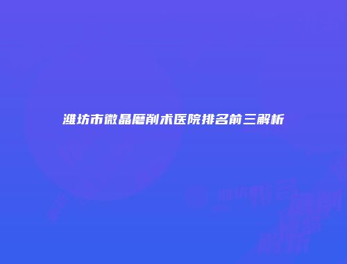 潍坊市微晶磨削术医院排名前三解析