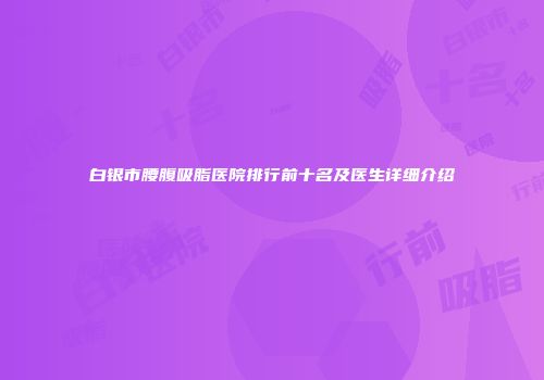 白银市腰腹吸脂医院排行前十名及医生详细介绍