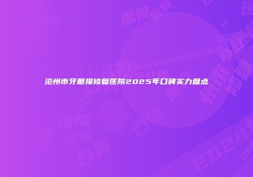 沧州市牙磨损修复医院2025年口碑实力盘点