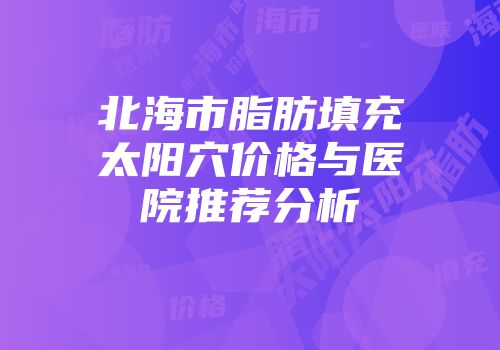 北海市脂肪填充太阳穴价格与医院推荐分析