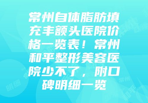 常州自体脂肪填充丰额头医院价格一览表！常州和平整形美容医院少不了，附口碑明细一览