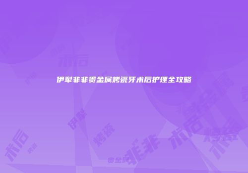 伊犁非非贵金属烤瓷牙术后护理全攻略