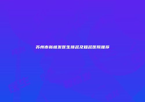 苏州市新植发医生排名及知名医院推荐