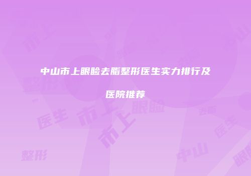 中山市上眼睑去脂整形医生实力排行及医院推荐