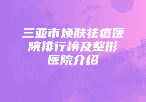 三亚市焕肤祛痘医院排行榜及整形医院介绍