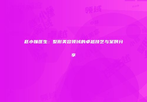 赵小妹医生：整形美容领域的卓越技艺与案例分享