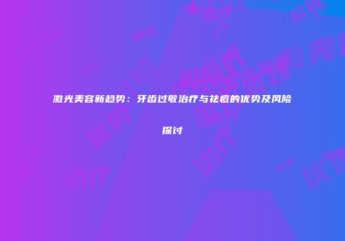 激光美容新趋势：牙齿过敏治疗与祛痘的优势及风险探讨