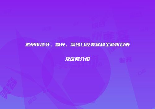 达州市洁牙、抛光、喷砂口腔美容科全新价目表及医院介绍