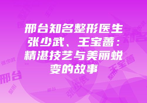 邢台知名整形医生张少武、王宝蔷：精湛技艺与美丽蜕变的故事