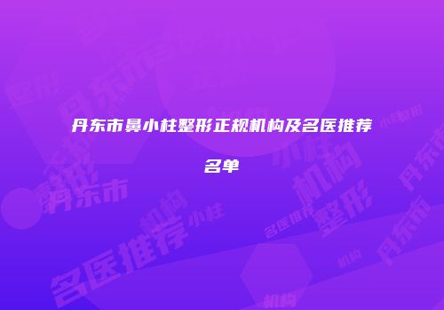 丹东市鼻小柱整形正规机构及名医推荐名单