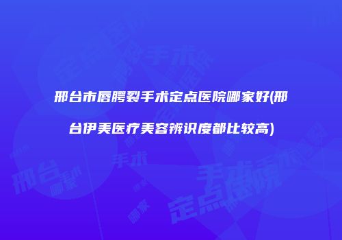 邢台市唇腭裂手术定点医院哪家好(邢台伊美医疗美容辨识度都比较高)