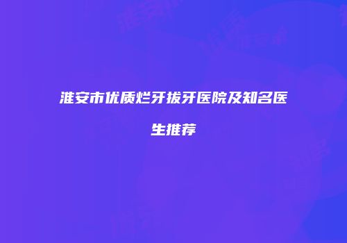 淮安市优质烂牙拔牙医院及知名医生推荐