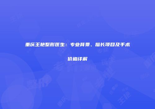 重庆王艳整形医生：专业背景、擅长项目及手术价格详解