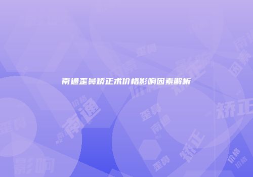 南通歪鼻矫正术价格影响因素解析