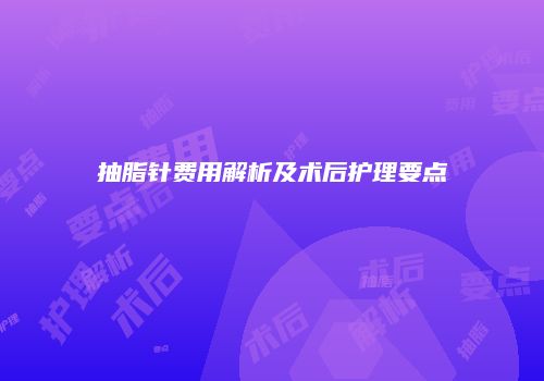 抽脂针费用解析及术后护理要点