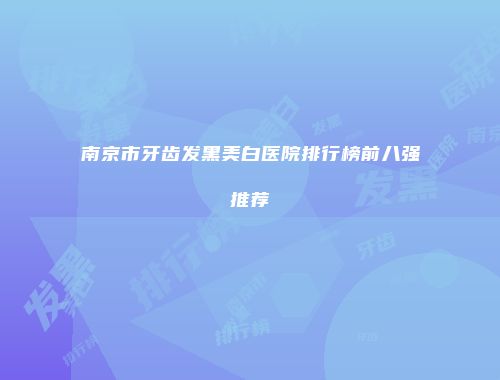 南京市牙齿发黑美白医院排行榜前八强推荐