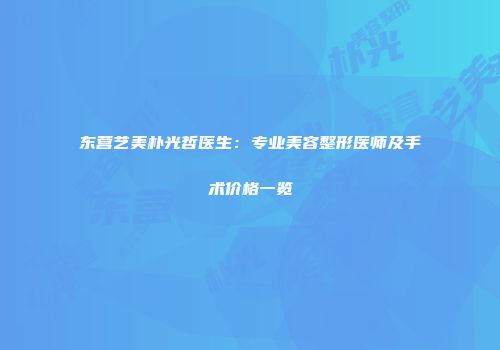 东营艺美朴光哲医生：专业美容整形医师及手术价格一览