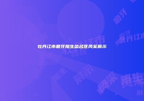 牡丹江市磨牙阻生齿名医风采展示