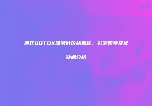通辽BOTOX除皱针价格揭秘：影响因素及优缺点分析